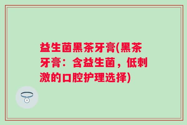益生菌黑茶牙膏(黑茶牙膏：含益生菌，低刺激的口腔护理选择)