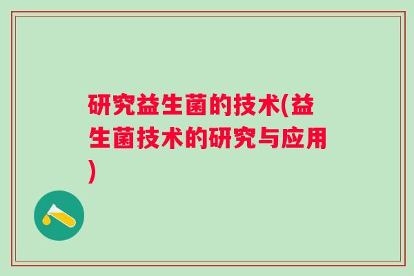 研究益生菌的技术(益生菌技术的研究与应用)
