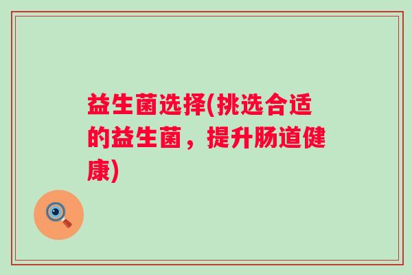 益生菌选择(挑选合适的益生菌,提升肠道健康) 益生菌选择(挑选合适的益生菌,提升肠道健康)