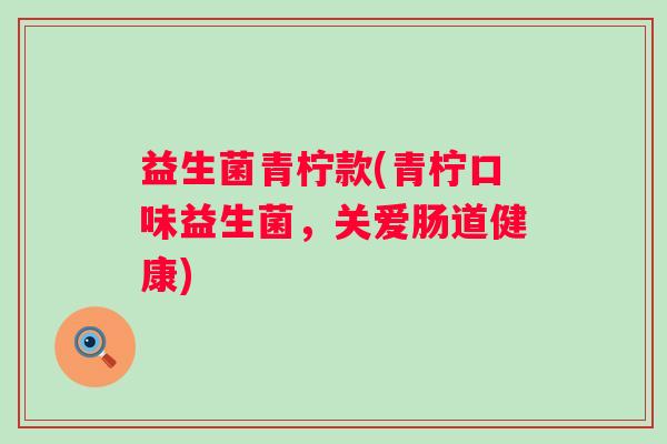 益生菌青柠款(青柠口味益生菌,关爱肠道健康) 益生菌青柠款(青柠口味益生菌,关爱肠道健康)