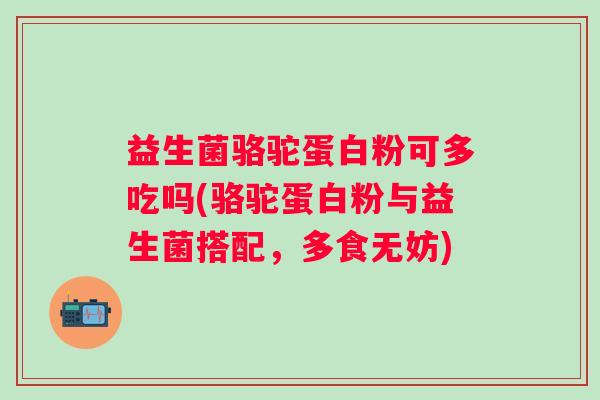 益生菌骆驼蛋白粉可多吃吗(骆驼蛋白粉与益生菌搭配，多食无妨)