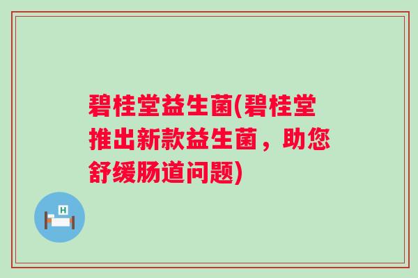 碧桂堂益生菌(碧桂堂推出新款益生菌，助您舒缓肠道问题)
