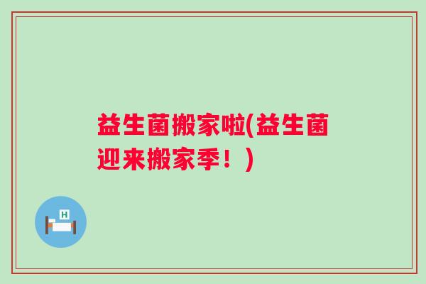 益生菌搬家啦(益生菌迎来搬家季！)