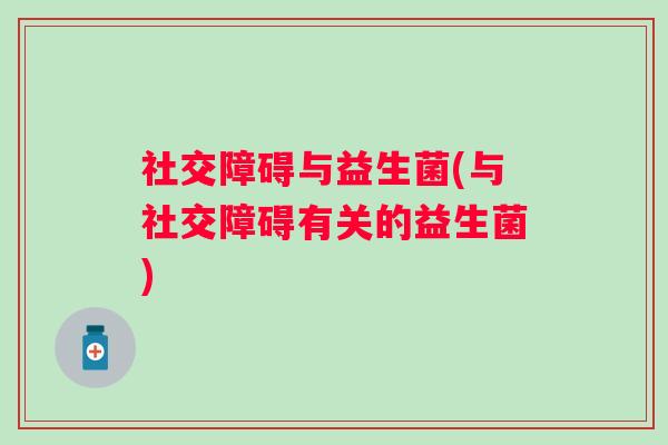 社交障碍与益生菌(与社交障碍有关的益生菌)