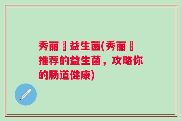 秀丽媤益生菌(秀丽媤推荐的益生菌，攻略你的肠道健康)