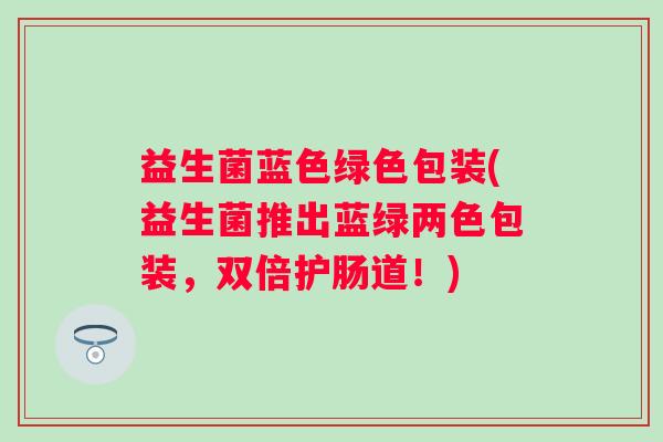 益生菌蓝色绿色包装(益生菌推出蓝绿两色包装，双倍护肠道！)