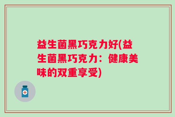 益生菌黑巧克力好(益生菌黑巧克力：健康美味的双重享受)
