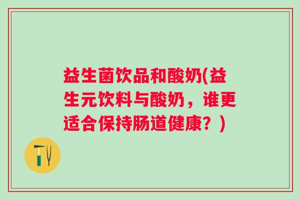 益生菌饮品和酸奶(益生元饮料与酸奶，谁更适合保持肠道健康？)