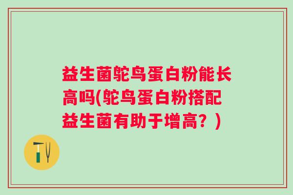益生菌鸵鸟蛋白粉能长高吗(鸵鸟蛋白粉搭配益生菌有助于增高？)