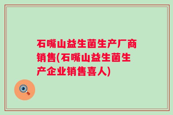 石嘴山益生菌生产厂商销售(石嘴山益生菌生产企业销售喜人)