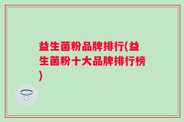 益生菌粉品牌排行(益生菌粉十大品牌排行榜) 益生菌粉品牌排行(益生菌粉十大品牌排行榜)