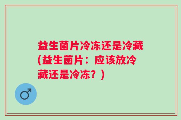 益生菌片冷冻还是冷藏(益生菌片:应该放冷藏还是冷冻?) 益生菌片冷冻还是冷藏(益生菌片:应该放冷藏还是冷冻?)