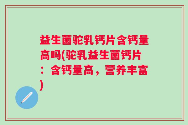 益生菌驼乳钙片含钙量高吗(驼乳益生菌钙片:含钙量高,营养丰富) 益生菌驼乳钙片含钙量高吗(驼乳益生菌钙片:含钙量高,营养丰富)