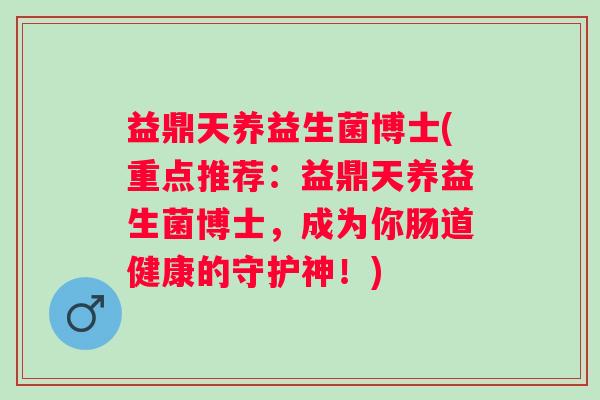 益鼎天养益生菌博士(重点推荐：益鼎天养益生菌博士，成为你肠道健康的守护神！)