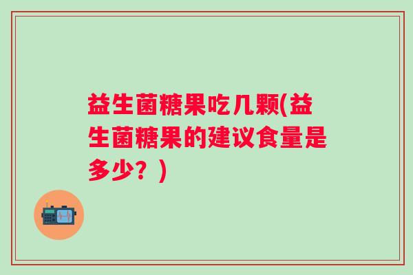 益生菌糖果吃几颗(益生菌糖果的建议食量是多少？)