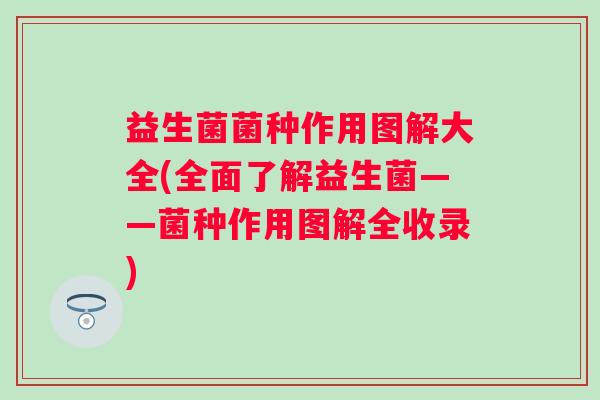 益生菌菌种作用图解大全(全面了解益生菌——菌种作用图解全收录)