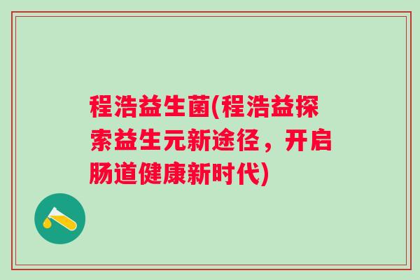 程浩益生菌(程浩益探索益生元新途径，开启肠道健康新时代)