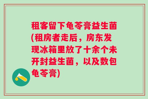 租客留下龟苓膏益生菌(租房者走后，房东发现冰箱里放了十余个未开封益生菌，以及数包龟苓膏)