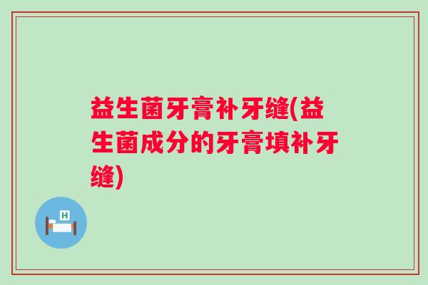 益生菌牙膏补牙缝(益生菌成分的牙膏填补牙缝)