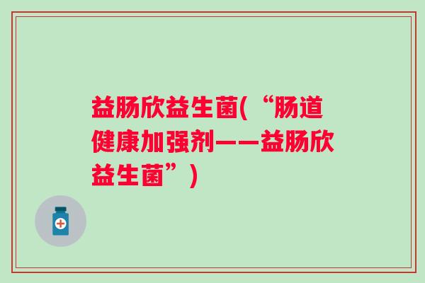 益肠欣益生菌(“肠道健康加强剂——益肠欣益生菌”)