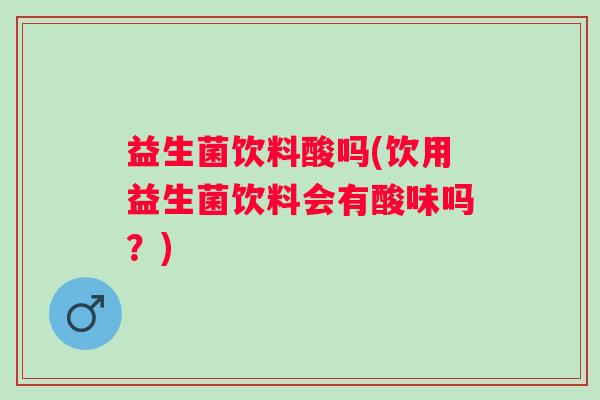 益生菌饮料酸吗(饮用益生菌饮料会有酸味吗？)