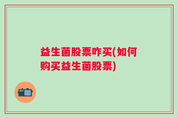 益生菌股票咋买(如何购买益生菌股票) 益生菌股票咋买(如何购买益生菌股票)