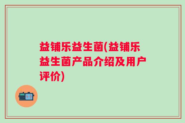 益铺乐益生菌(益铺乐益生菌产品介绍及用户评价)