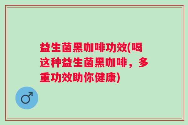 益生菌黑咖啡功效(喝这种益生菌黑咖啡，多重功效助你健康)