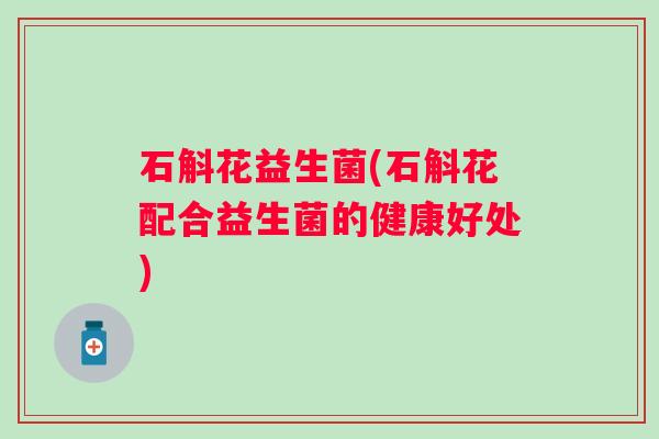 石斛花益生菌(石斛花配合益生菌的健康好处)