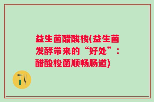 益生菌醋酸梭(益生菌发酵带来的“好处”:醋酸梭菌顺畅肠道) 益生菌醋酸梭(益生菌发酵带来的“好处”:醋酸梭菌顺畅肠道)