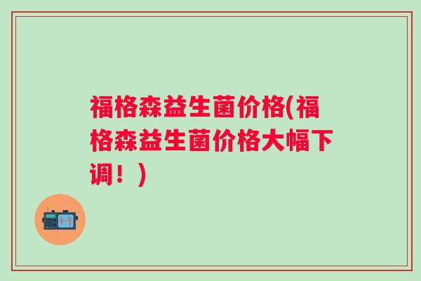 福格森益生菌价格(福格森益生菌价格大幅下调!) 福格森益生菌价格(福格森益生菌价格大幅下调!)