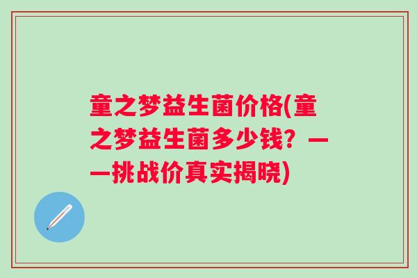 童之梦益生菌价格(童之梦益生菌多少钱?——挑战价真实揭晓) 童之梦益生菌价格(童之梦益生菌多少钱?——挑战价真实揭晓)