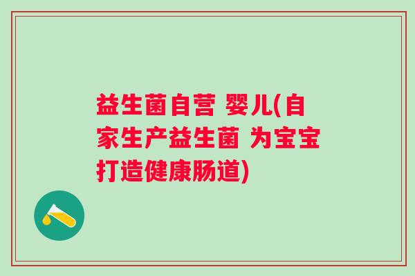 益生菌自营 婴儿(自家生产益生菌 为宝宝打造健康肠道)