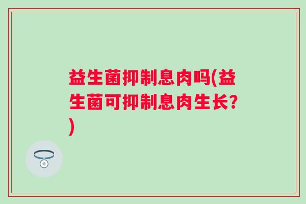 益生菌抑制息肉吗(益生菌可抑制息肉生长?) 益生菌抑制息肉吗(益生菌可抑制息肉生长?)