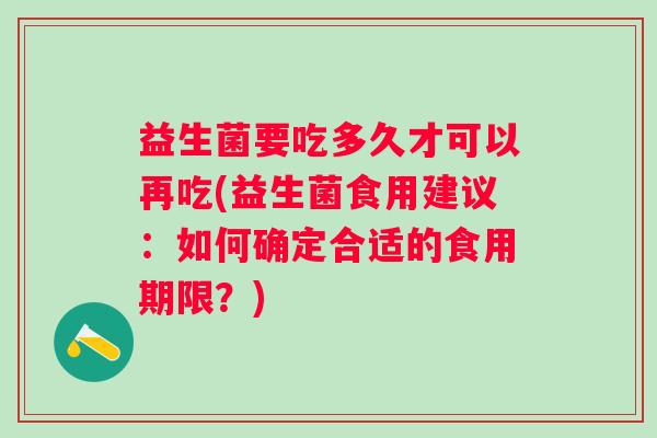 益生菌要吃多久才可以再吃(益生菌食用建议：如何确定合适的食用期限？)
