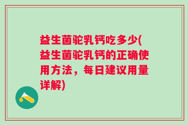 益生菌驼乳钙吃多少(益生菌驼乳钙的正确使用方法，每日建议用量详解)