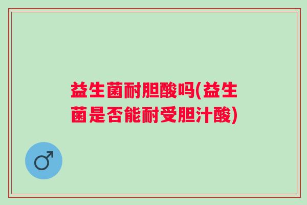 益生菌耐胆酸吗(益生菌是否能耐受胆汁酸)