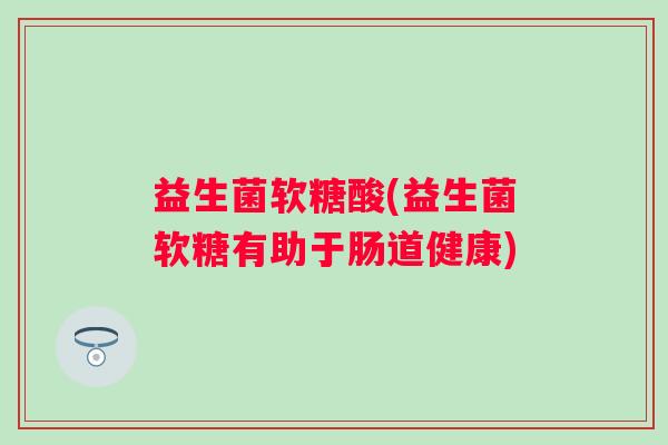 益生菌软糖酸(益生菌软糖有助于肠道健康)
