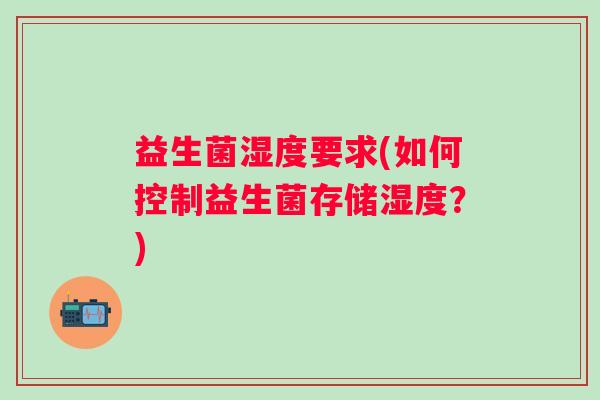 益生菌湿度要求(如何控制益生菌存储湿度？)