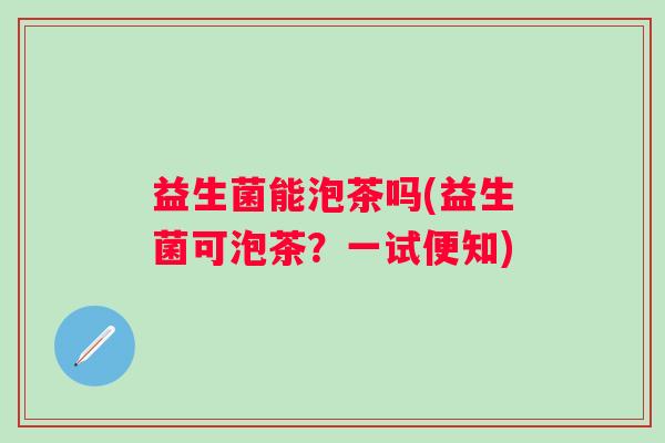 益生菌能泡茶吗(益生菌可泡茶？一试便知)