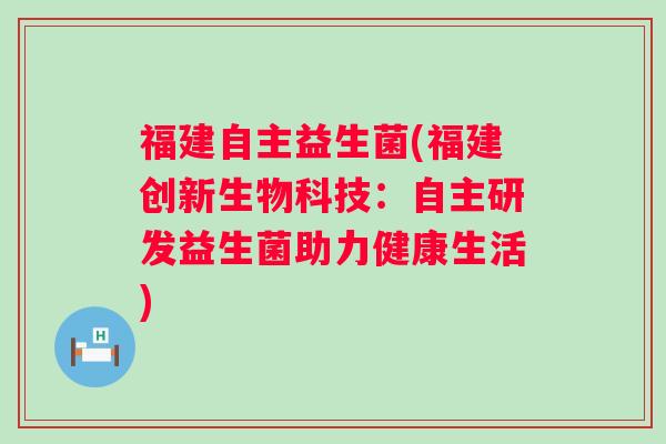福建自主益生菌(福建创新生物科技：自主研发益生菌助力健康生活)