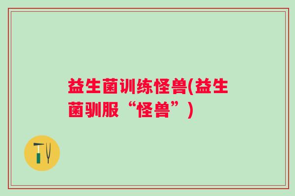 益生菌训练怪兽(益生菌驯服“怪兽”)