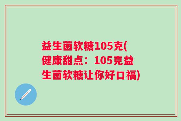 益生菌软糖105克(健康甜点：105克益生菌软糖让你好口福)