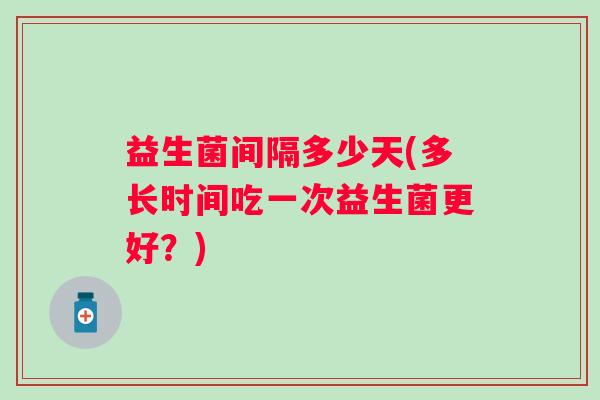 益生菌间隔多少天(多长时间吃一次益生菌更好？)