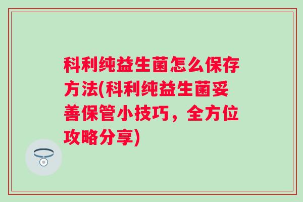 科利纯益生菌怎么保存方法(科利纯益生菌妥善保管小技巧，全方位攻略分享)