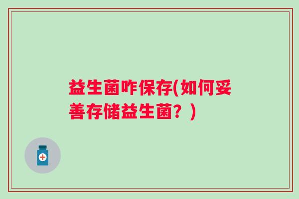 益生菌咋保存(如何妥善存储益生菌？)