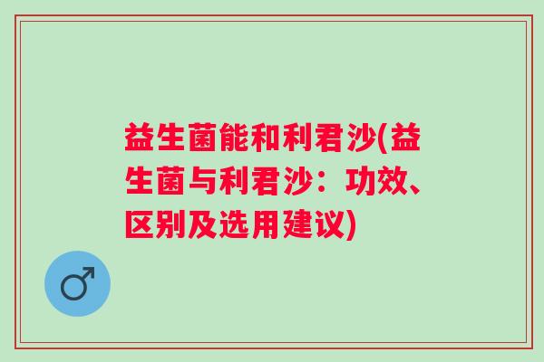 益生菌能和利君沙(益生菌与利君沙：功效、区别及选用建议)