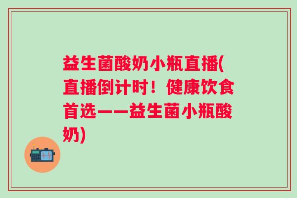 益生菌酸奶小瓶直播(直播倒计时！健康饮食首选——益生菌小瓶酸奶)