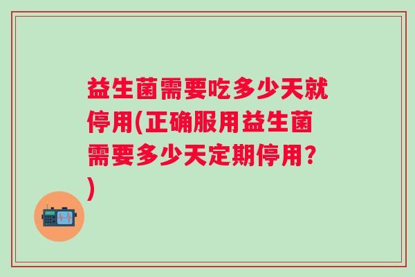 益生菌需要吃多少天就停用(正确服用益生菌需要多少天定期停用？)