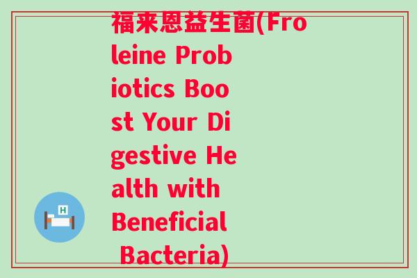 福来恩益生菌(Froleine Probiotics Boost Your Digestive Health with Beneficial Bacteria)